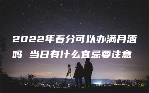 2022年春分可以办满月酒吗 当日有什么宜忌要注意