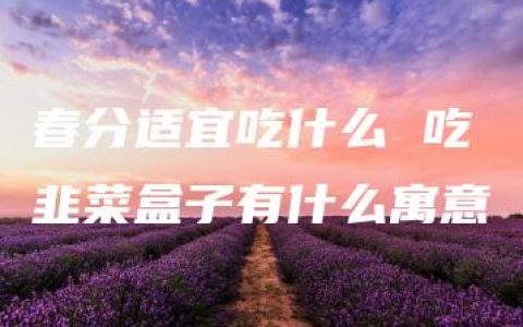 春分适宜吃什么 吃韭菜盒子有什么寓意