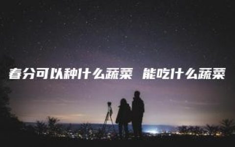 春分可以种什么蔬菜 能吃什么蔬菜