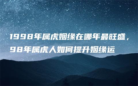 1998年属虎姻缘在哪年最旺盛，98年属虎人如何提升姻缘运