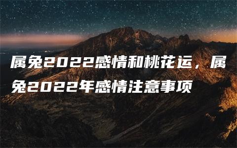 属兔2022感情和桃花运，属兔2022年感情注意事项