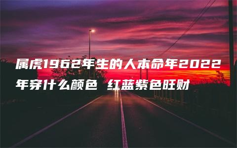 属虎1962年生的人本命年2022年穿什么颜色 红蓝紫色旺财