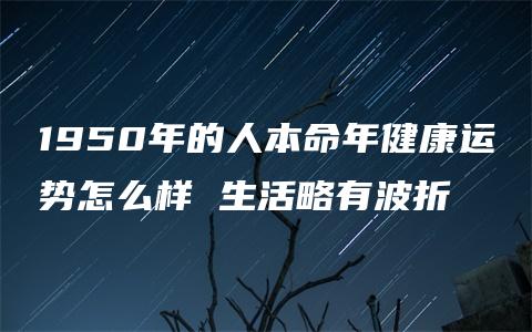 1950年的人本命年健康运势怎么样 生活略有波折