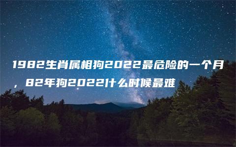 1982生肖属相狗2022最危险的一个月，82年狗2022什么时候最难