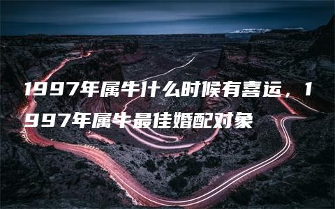 1997年属牛什么时候有喜运，1997年属牛最佳婚配对象