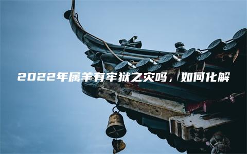 2022年属羊有牢狱之灾吗，如何化解