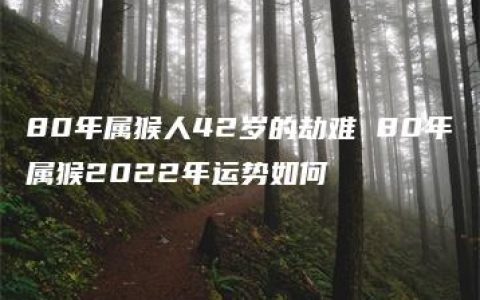 80年属猴人42岁的劫难 80年属猴2022年运势如何