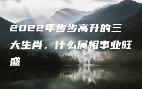 2022年步步高升的三大生肖，什么属相事业旺盛