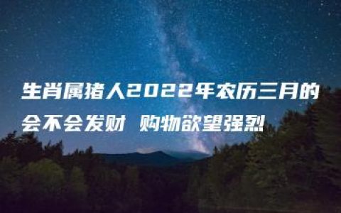 生肖属猪人2022年农历三月的会不会发财 购物欲望强烈