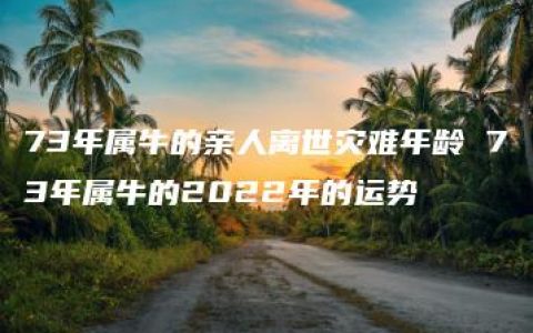 73年属牛的亲人离世灾难年龄 73年属牛的2022年的运势