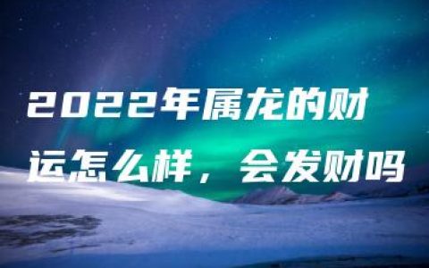 2022年属龙的财运怎么样，会发财吗