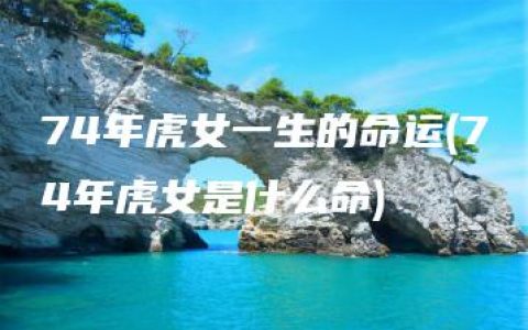 74年虎女一生的命运(74年虎女是什么命)