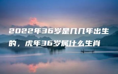 2022年36岁是几几年出生的，虎年36岁属什么生肖