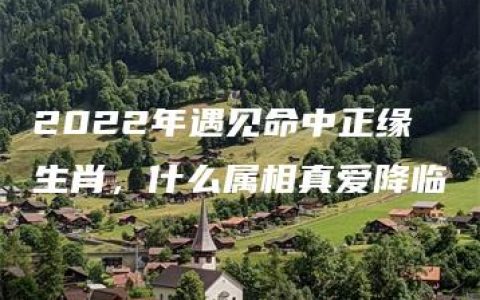 2022年遇见命中正缘生肖，什么属相真爱降临