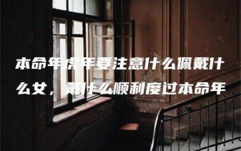 本命年虎年要注意什么佩戴什么女，戴什么顺利度过本命年