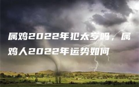 属鸡2022年犯太岁吗，属鸡人2022年运势如何