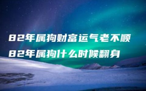 82年属狗财富运气老不顺 82年属狗什么时候翻身