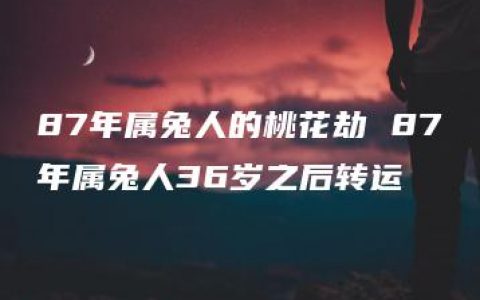 87年属兔人的桃花劫 87年属兔人36岁之后转运