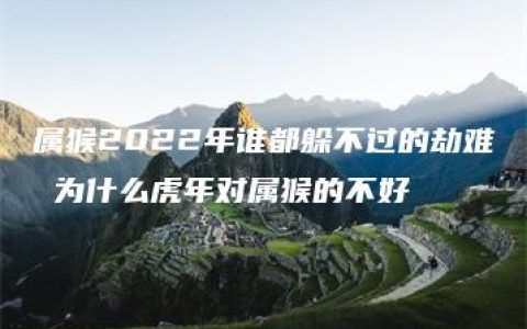 属猴2022年谁都躲不过的劫难 为什么虎年对属猴的不好