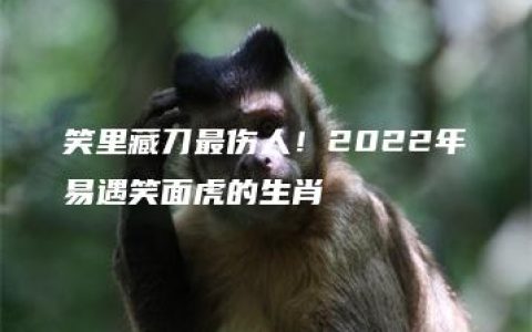 笑里藏刀最伤人！2022年易遇笑面虎的生肖