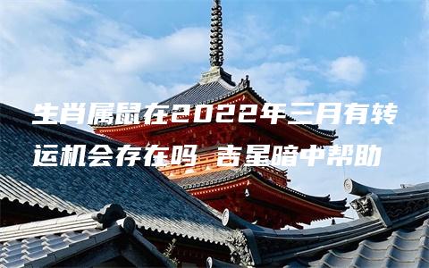 生肖属鼠在2022年三月有转运机会存在吗 吉星暗中帮助