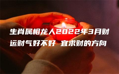 生肖属相龙人2022年3月财运财气好不好 宜求财的方向