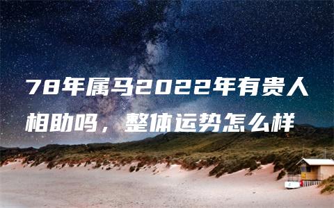 78年属马2022年有贵人相助吗，整体运势怎么样