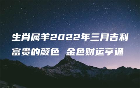 生肖属羊2022年三月吉利富贵的颜色 金色财运亨通