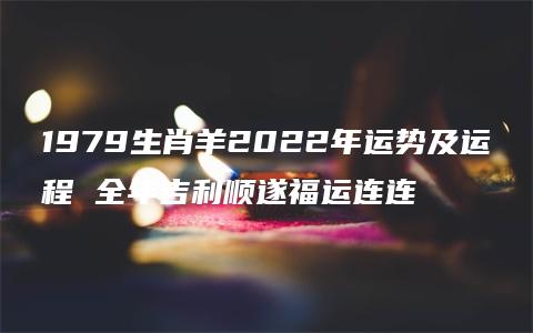 1979生肖羊2022年运势及运程 全年吉利顺遂福运连连