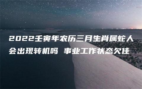 2022壬寅年农历三月生肖属蛇人会出现转机吗 事业工作状态欠佳