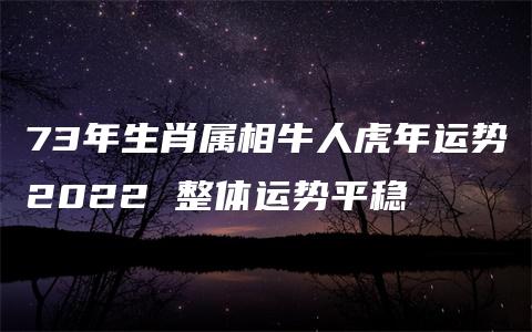 73年生肖属相牛人虎年运势2022 整体运势平稳