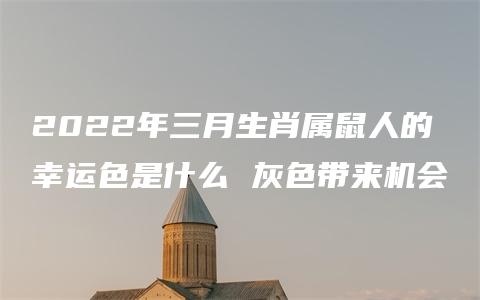 2022年三月生肖属鼠人的幸运色是什么 灰色带来机会