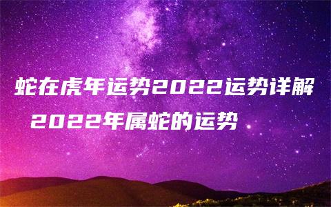 蛇在虎年运势2022运势详解 2022年属蛇的运势