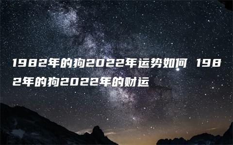 1982年的狗2022年运势如何 1982年的狗2022年的财运