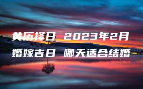 黄历择日 2023年2月婚嫁吉日 哪天适合结婚