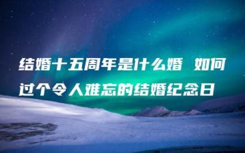 结婚十五周年是什么婚 如何过个令人难忘的结婚纪念日