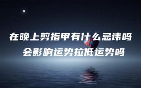 在晚上剪指甲有什么忌讳吗  会影响运势拉低运势吗