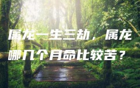 属龙一生三劫，属龙哪几个月命比较苦？