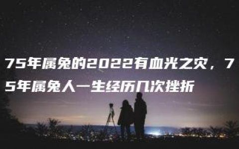 75年属兔的2022有血光之灾，75年属兔人一生经历几次挫折