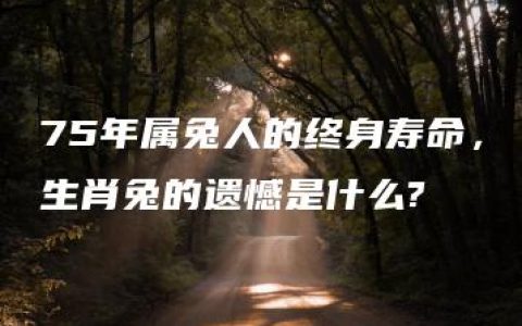 75年属兔人的终身寿命，生肖兔的遗憾是什么?