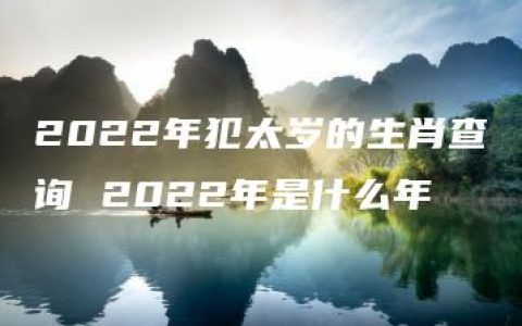 2022年犯太岁的生肖查询 2022年是什么年