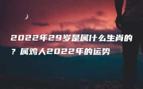 2022年29岁是属什么生肖的？属鸡人2022年的运势