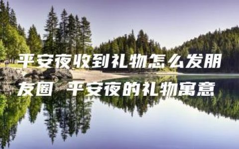 平安夜收到礼物怎么发朋友圈 平安夜的礼物寓意