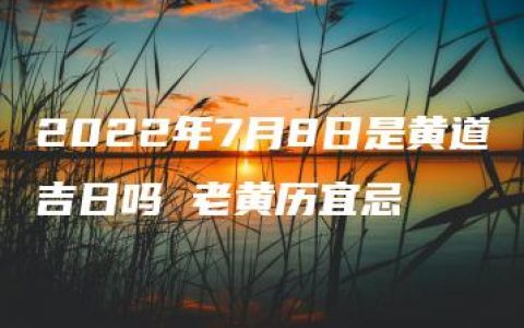 2022年7月8日是黄道吉日吗 老黄历宜忌