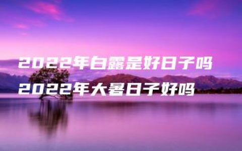 2022年白露是好日子吗 2022年大暑日子好吗