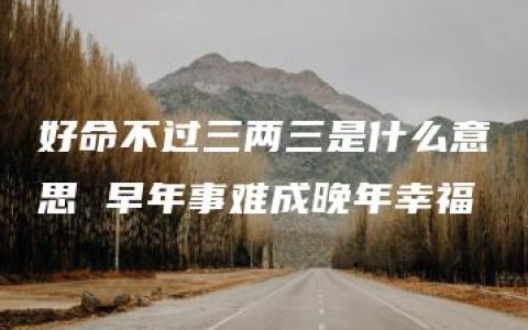 好命不过三两三是什么意思 早年事难成晚年幸福