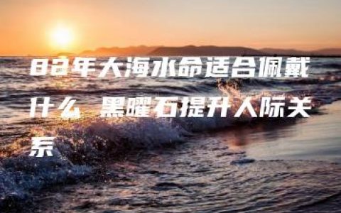 82年大海水命适合佩戴什么 黑曜石提升人际关系