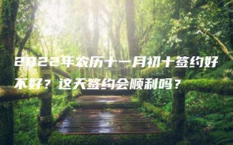 2022年农历十一月初十签约好不好？这天签约会顺利吗？