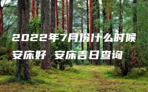 2022年7月份什么时候安床好 安床吉日查询