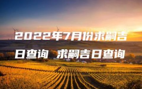 2022年7月份求嗣吉日查询 求嗣吉日查询